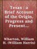 Texas___a_Brief_Account_of_the_Origin__Progress_and_Present_State_of_the_Colonial_Settlements_of_Texas__Together_with_an_Exposition_of_the_Causes_which_have_induced_the_Existing_War_with_Mexico